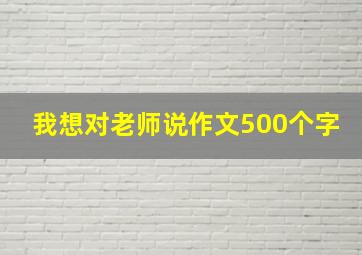 我想对老师说作文500个字