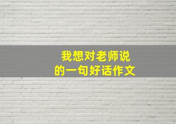 我想对老师说的一句好话作文