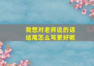 我想对老师说的话结尾怎么写更好呢