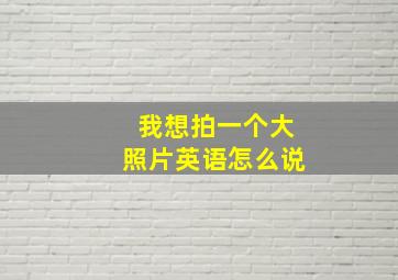 我想拍一个大照片英语怎么说