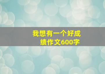 我想有一个好成绩作文600字