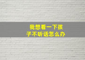 我想看一下孩子不听话怎么办