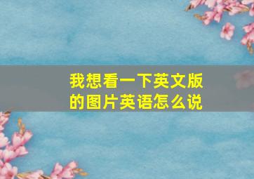 我想看一下英文版的图片英语怎么说