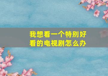 我想看一个特别好看的电视剧怎么办