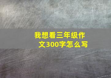 我想看三年级作文300字怎么写