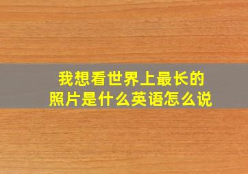 我想看世界上最长的照片是什么英语怎么说