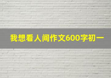 我想看人间作文600字初一