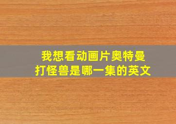 我想看动画片奥特曼打怪兽是哪一集的英文