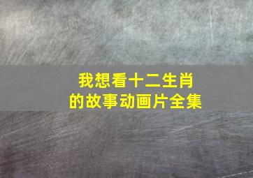 我想看十二生肖的故事动画片全集