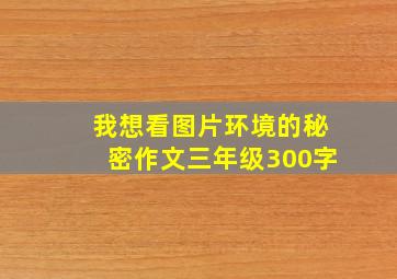 我想看图片环境的秘密作文三年级300字