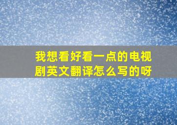 我想看好看一点的电视剧英文翻译怎么写的呀