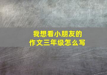 我想看小朋友的作文三年级怎么写