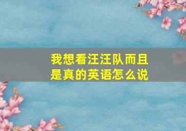 我想看汪汪队而且是真的英语怎么说