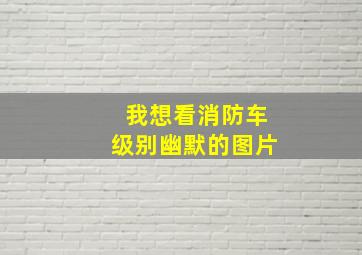 我想看消防车级别幽默的图片