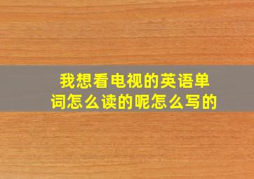 我想看电视的英语单词怎么读的呢怎么写的