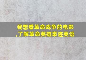 我想看革命战争的电影,了解革命英雄事迹英语