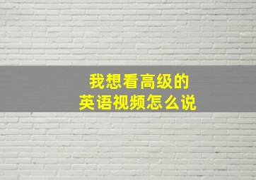 我想看高级的英语视频怎么说