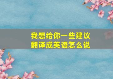 我想给你一些建议翻译成英语怎么说