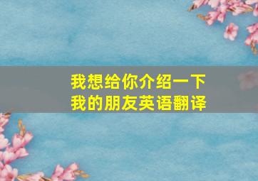 我想给你介绍一下我的朋友英语翻译