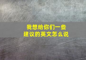 我想给你们一些建议的英文怎么说