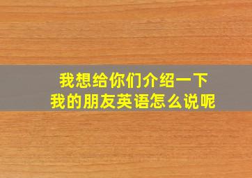 我想给你们介绍一下我的朋友英语怎么说呢