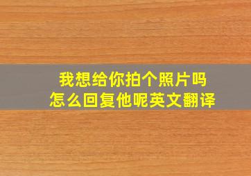 我想给你拍个照片吗怎么回复他呢英文翻译