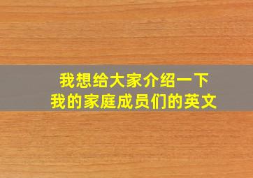 我想给大家介绍一下我的家庭成员们的英文