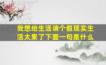 我想给生活请个假现实生活太累了下面一句是什么