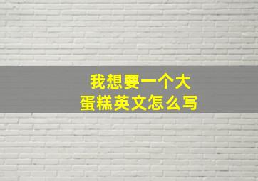 我想要一个大蛋糕英文怎么写