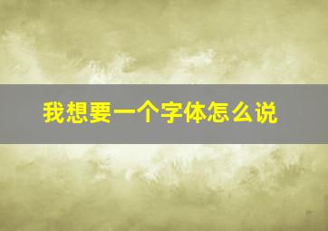 我想要一个字体怎么说