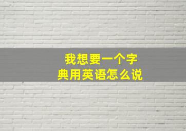 我想要一个字典用英语怎么说