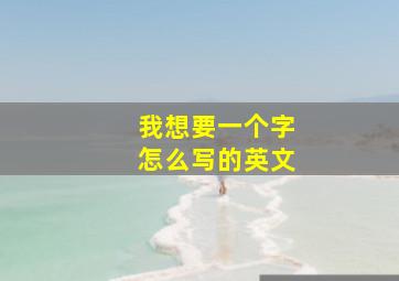 我想要一个字怎么写的英文