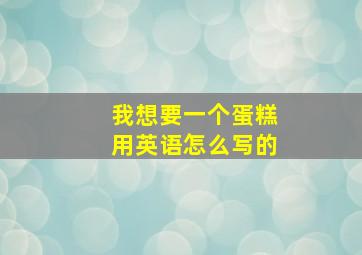 我想要一个蛋糕用英语怎么写的