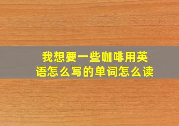 我想要一些咖啡用英语怎么写的单词怎么读