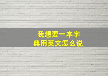 我想要一本字典用英文怎么说