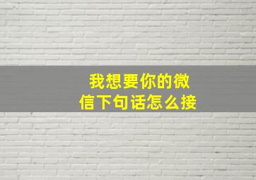 我想要你的微信下句话怎么接