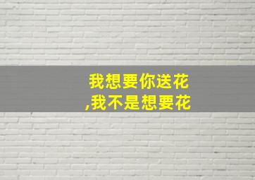 我想要你送花,我不是想要花