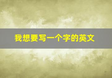 我想要写一个字的英文