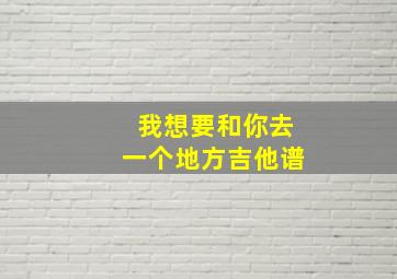 我想要和你去一个地方吉他谱