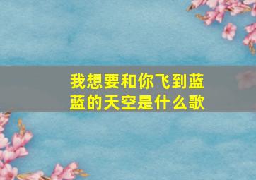 我想要和你飞到蓝蓝的天空是什么歌