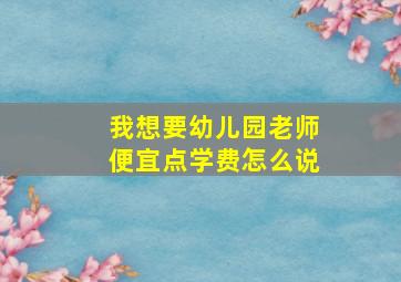 我想要幼儿园老师便宜点学费怎么说