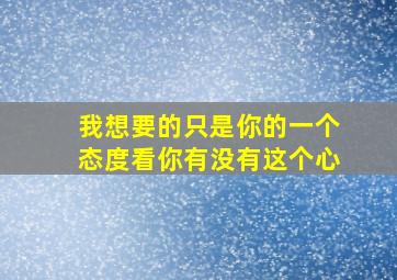 我想要的只是你的一个态度看你有没有这个心