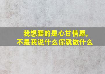 我想要的是心甘情愿,不是我说什么你就做什么