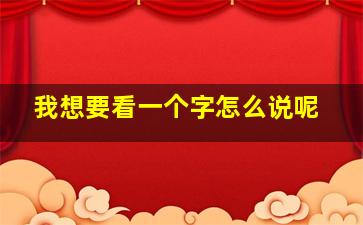 我想要看一个字怎么说呢