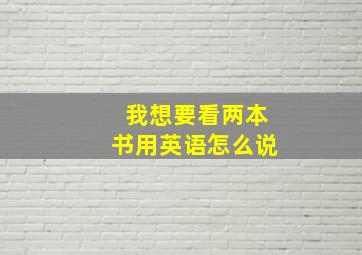 我想要看两本书用英语怎么说