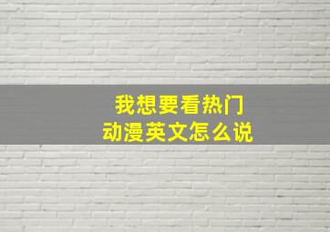 我想要看热门动漫英文怎么说