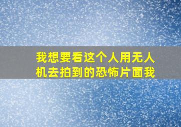 我想要看这个人用无人机去拍到的恐怖片面我