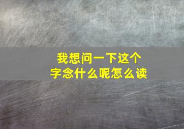 我想问一下这个字念什么呢怎么读