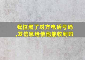 我拉黑了对方电话号码,发信息给他他能收到吗