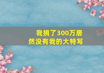 我捐了300万居然没有我的大特写